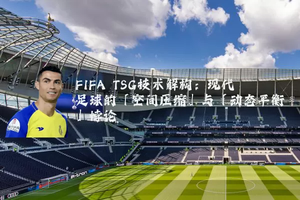 FIFA TSG技术解构：现代足球的「空间压缩」与「动态平衡」悖论