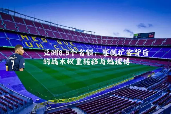 亚洲8.5个名额：赛制扩容背后的战术权重转移与地理博弈