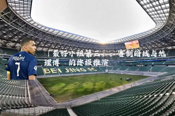 「最好小组第三」：赛制暗线与地理博弈的终极推演