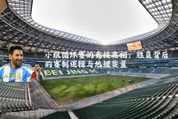 小组循环赛的竞技真相：胜负背后的赛制逻辑与地理变量