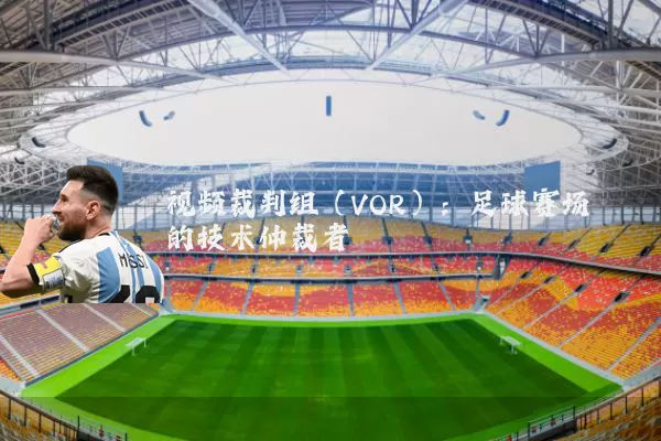 视频裁判组（VOR）：足球赛场的技术仲裁者