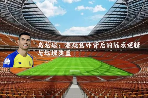 乌龙球：赛场意外背后的战术逻辑与地理变量