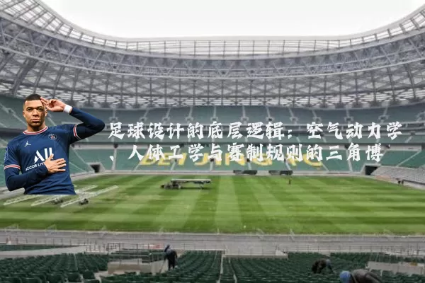 足球设计的底层逻辑:空气动力学、人体工学与赛制规则的三角博弈