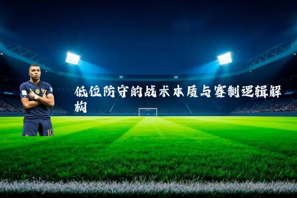 低位防守的战术本质与赛制逻辑解构