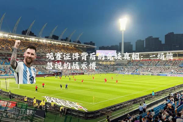 观赛证件背后的竞技真相:一场被忽视的战术博弈