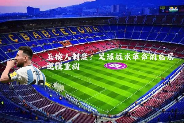 五换人制度:足球战术革命的底层逻辑重构